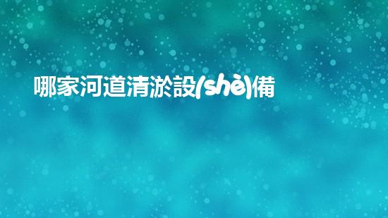 哪家河道清淤設(shè)備最佳？大揭秘！